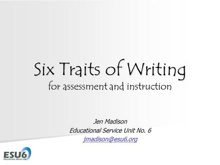 Six Traits of Writing for assessment and instruction Jen Madison Educational Service Unit No. 6