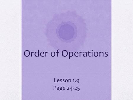 Order of Operations Lesson 1.9 Page 24-25. Lesson 1.9: Order of Operations (pg. 24-25) 09/19/08 6R Lesson 1.9: pg. 25, # 6-22 09/19/08 6L Standards: