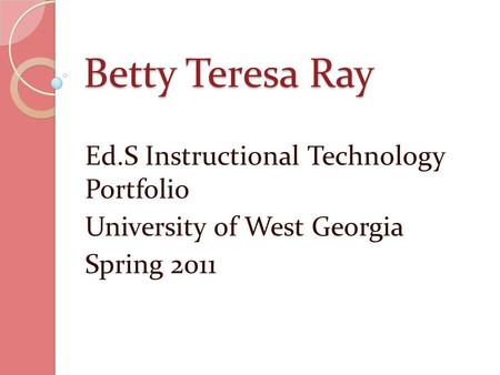 Betty Teresa Ray Ed.S Instructional Technology Portfolio University of West Georgia Spring 2011.