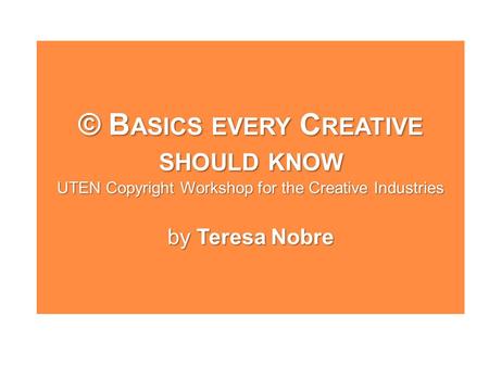 © B ASICS EVERY C REATIVE SHOULD KNOW UTEN Copyright Workshop for the Creative Industries by Teresa Nobre.