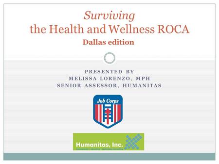 PRESENTED BY MELISSA LORENZO, MPH SENIOR ASSESSOR, HUMANITAS Surviving the Health and Wellness ROCA Dallas edition.