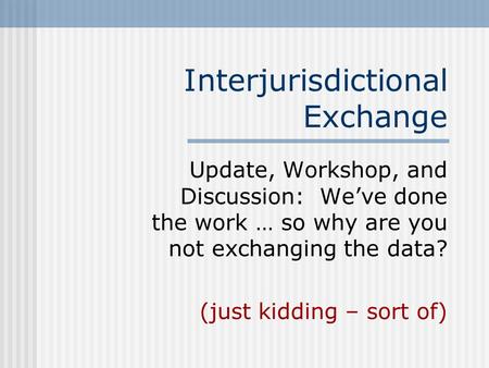 Interjurisdictional Exchange Update, Workshop, and Discussion: We’ve done the work … so why are you not exchanging the data? (just kidding – sort of)