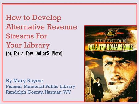 How to Develop Alternative Revenue $treams For Your Library (or, For a Few Dollar$ More) By Mary Rayme Pioneer Memorial Public Library Randolph County,
