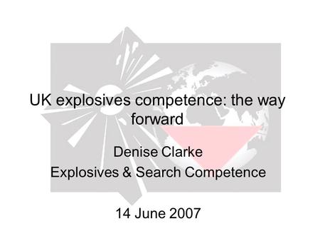 UK explosives competence: the way forward Denise Clarke Explosives & Search Competence 14 June 2007.