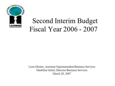 Second Interim Budget Fiscal Year 2006 - 2007 Leon Glaster, Assistant Superintendent Business Services Madeline Gabel, Director Business Services March.