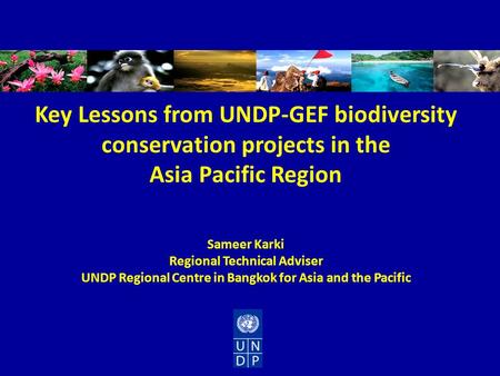 Key Lessons from UNDP-GEF biodiversity conservation projects in the Asia Pacific Region Sameer Karki Regional Technical Adviser UNDP Regional Centre in.