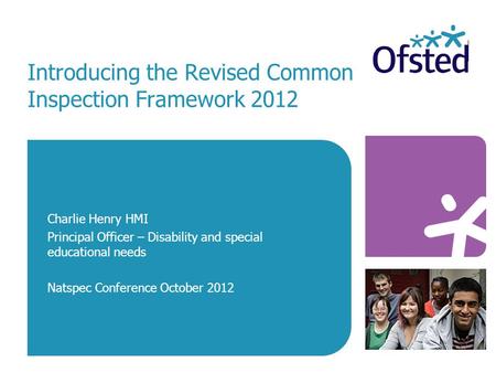 Introducing the Revised Common Inspection Framework 2012 Charlie Henry HMI Principal Officer – Disability and special educational needs Natspec Conference.