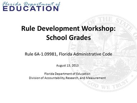 Rule Development Workshop: School Grades Rule 6A-1.09981, Florida Administrative Code August 13, 2013 Florida Department of Education Division of Accountability,