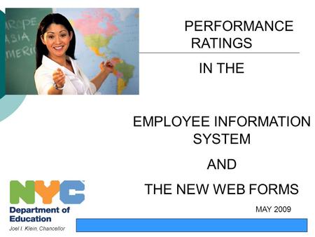 1 PERFORMANCE RATINGS IN THE EMPLOYEE INFORMATION SYSTEM AND THE NEW WEB FORMS Joel I. Klein, Chancellor MAY 2009.