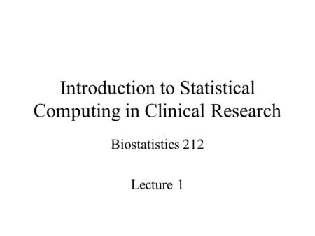 Introduction to Statistical Computing in Clinical Research Biostatistics 212 Lecture 1.