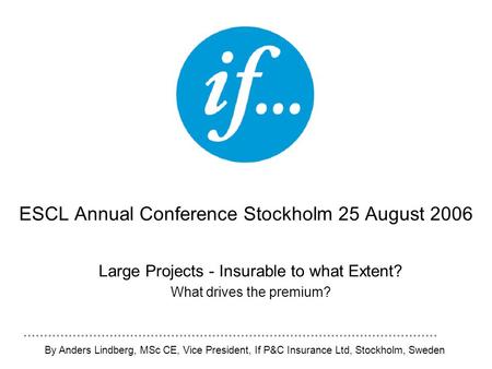 ESCL Annual Conference Stockholm 25 August 2006 Large Projects - Insurable to what Extent? What drives the premium? By Anders Lindberg, MSc CE, Vice President,