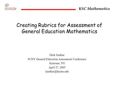 KSC Mathematics Creating Rubrics for Assessment of General Education Mathematics Dick Jardine SUNY General Education Assessment Conference Syracuse, NY.
