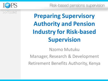 Preparing Supervisory Authority and Pension Industry for Risk-based Supervision Nzomo Mutuku Manager, Research & Development Retirement Benefits Authority,