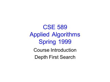 CSE 589 Applied Algorithms Spring 1999 Course Introduction Depth First Search.