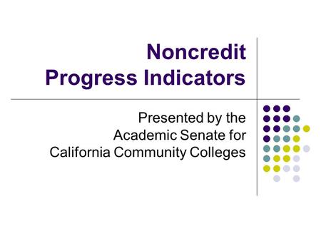 Noncredit Progress Indicators Presented by the Academic Senate for California Community Colleges.