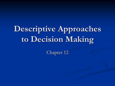 Descriptive Approaches to Decision Making Chapter 12.