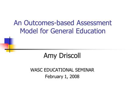 An Outcomes-based Assessment Model for General Education Amy Driscoll WASC EDUCATIONAL SEMINAR February 1, 2008.