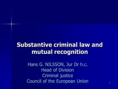 1 Substantive criminal law and mutual recognition Hans G. NILSSON, Jur Dr h.c. Head of Division Criminal justice Council of the European Union.