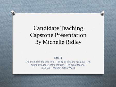 Candidate Teaching Capstone Presentation By Michelle Ridley Email The mediocre teacher tells. The good teacher explains. The superior teacher demonstrates.