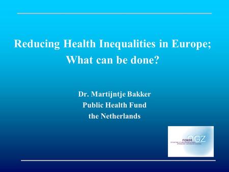 Reducing Health Inequalities in Europe; What can be done? Dr. Martijntje Bakker Public Health Fund the Netherlands.