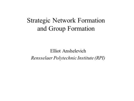 Strategic Network Formation and Group Formation Elliot Anshelevich Rensselaer Polytechnic Institute (RPI)