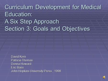 David Kern Patricia Thomas Donna Howard Eric Bass John Hopkins University Press, 1998 Curriculum Development for Medical Education: A Six Step Approach.