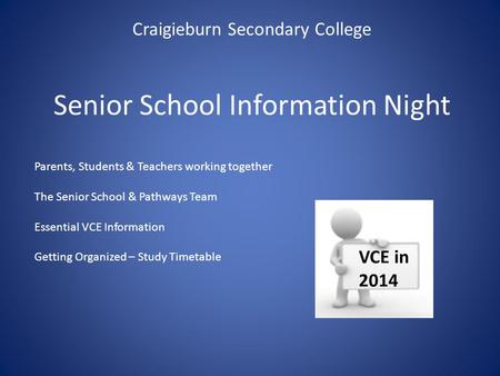 Senior School Information Night Craigieburn Secondary College VCE in 2014 Parents, Students & Teachers working together The Senior School & Pathways Team.