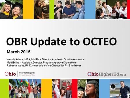 OBR Update to OCTEO March 2015 Wendy Adams, MBA, MHRM – Director, Academic Quality Assurance Matt Exline – Assistant Director, Program Approval Operations.