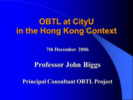 OBTL at CityU in the Hong Kong Context 7th December 2006 Professor John Biggs Principal Consultant OBTL Project.