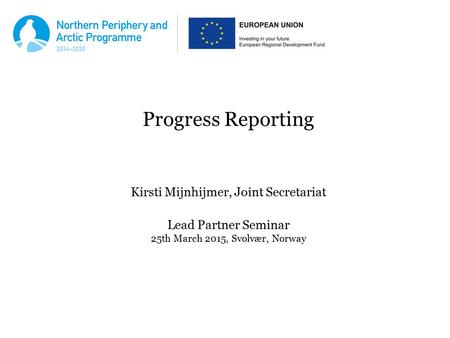 Progress Reporting Kirsti Mijnhijmer, Joint Secretariat Lead Partner Seminar 25th March 2015, Svolvær, Norway.
