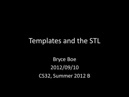 Templates and the STL Bryce Boe 2012/09/10 CS32, Summer 2012 B.