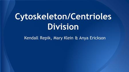 Cytoskeleton/Centrioles Division Kendall Repik, Mary Klein & Anya Erickson.