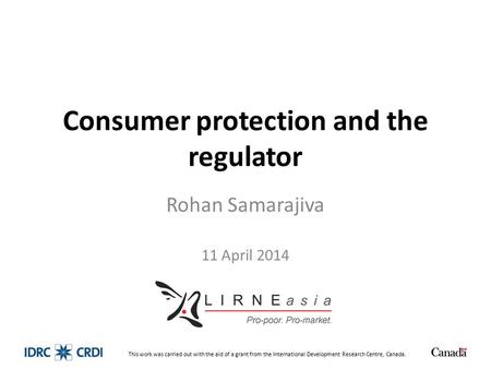 Consumer protection and the regulator Rohan Samarajiva 11 April 2014 This work was carried out with the aid of a grant from the International Development.