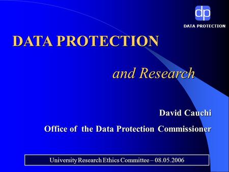 DATA PROTECTION and Research University Research Ethics Committee – 08.05.2006 David Cauchi Office of the Data Protection Commissioner.