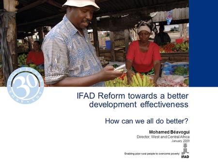 IFAD Reform towards a better development effectiveness How can we all do better? Mohamed Béavogui Director, West and Central Africa January 2009.