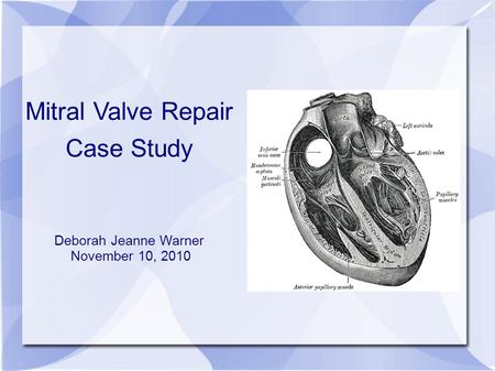 Mitral Valve Repair Case Study Deborah Jeanne Warner November 10, 2010.