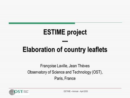 ESTIME – Amman - April 2005 ESTIME project --- Elaboration of country leaflets Françoise Laville, Jean Thèves Observatory of Science and Technology (OST),