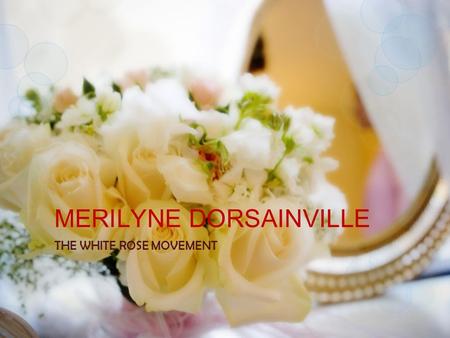 MERILYNE DORSAINVILLE THE WHITE ROSE MOVEMENT  History  Main characters  A look a the individuals behind the movement  Operations  Arrest and execution.