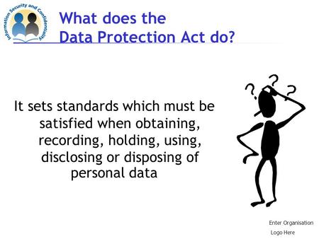 What does the Data Protection Act do? It sets standards which must be satisfied when obtaining, recording, holding, using, disclosing or disposing of.