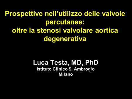 Prospettive nell’utilizzo delle valvole percutanee: oltre la stenosi valvolare aortica degenerativa Luca Testa, MD, PhD Istituto Clinico S. Ambrogio Milano.