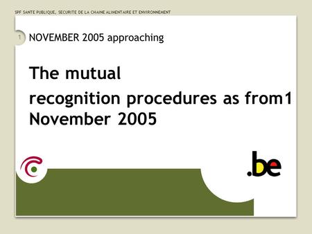 SPF SANTE PUBLIQUE, SECURITE DE LA CHAINE ALIMENTAIRE ET ENVIRONNEMENT 1 NOVEMBER 2005 approaching The mutual recognition procedures as from1 November.
