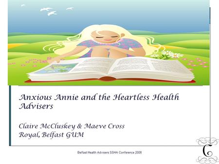Belfast Health Advisers SSHA Conference 2008 Anxious Annie and the Heartless Health Advisers Claire McCluskey & Maeve Cross Royal, Belfast GUM.