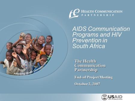 The Health Communication Partnership October 2, 2007 End-of-Project Meeting AIDS Communication Programs and HIV Prevention in South Africa.