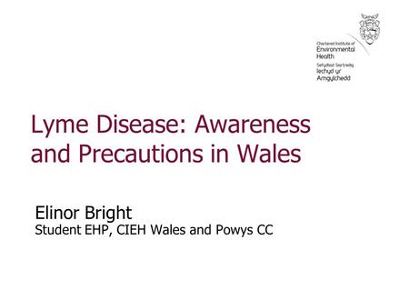 Lyme Disease: Awareness and Precautions in Wales Elinor Bright Student EHP, CIEH Wales and Powys CC.