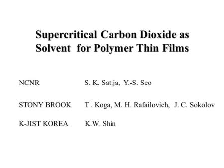 Supercritical Carbon Dioxide as Solvent for Polymer Thin Films S. K. Satija,Y.-S. Seo STONY BROOKT. Koga, M. H. Rafailovich, J. C. Sokolov K-JIST KOREA.