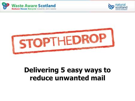 Delivering 5 easy ways to reduce unwanted mail. The Stop-the-Drop campaign Re-launch of the national Unwanted Mail campaign in August 2009 aiming to: