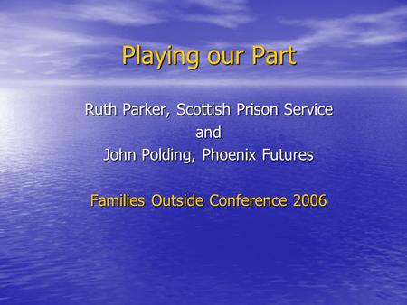 Playing our Part Ruth Parker, Scottish Prison Service and John Polding, Phoenix Futures Families Outside Conference 2006.
