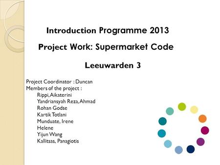 Project Work: Supermarket Code Leeuwarden 3 Introduction Programme 2013 Project Coordinator : Duncan Members of the project : Rippi, Aikaterini Yandriansyah.