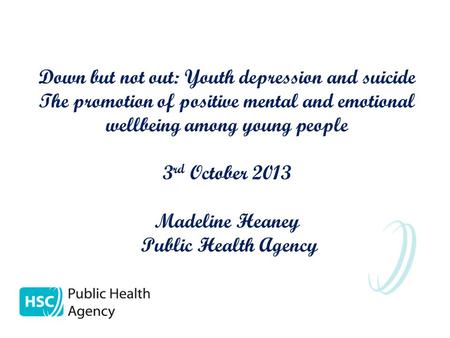 Down but not out: Youth depression and suicide The promotion of positive mental and emotional wellbeing among young people 3 rd October 2013 Madeline Heaney.