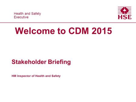 Health and Safety Executive Health and Safety Executive Welcome to CDM 2015 Stakeholder Briefing HM Inspector of Health and Safety.